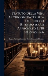 Statuto Della Ven. Archiconfraternita Di S. Rocco Riformato Ad Approvato Li 30 Giugno 1866