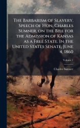 The Barbarism of Slavery. Speech of Hon. Charles Sumner, on the Bill for the Admission of Kansas as a Free State. In the United 