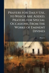 Prayers for Daily Use, to Which Are Added, Prayers for Special Occasions, From the Works of Eminent Divines