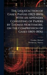 The Liquefaction of Gases; Papers (1823-1845) With an Appendix Consisting of Papers by Thomas Northmore, on the Compression of G