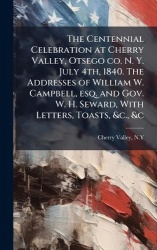 The Centennial Celebration at Cherry Valley, Otsego co. N. Y. July 4th, 1840. The Addresses of William W. Campbell, esq. and Gov