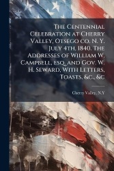 The Centennial Celebration at Cherry Valley, Otsego co. N. Y. July 4th, 1840. The Addresses of William W. Campbell, esq. and Gov