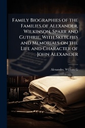 Family Biographies of the Families of Alexander, Wilkinson, Sparr and Guthrie, With Sketches and Memorials on the Life and Chara
