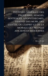 Histoire gÃ(c)nÃ(c)rale des proverbes, adages, sentences, apophthegmes, dÃ(c)rivÃ(c)s des murs, des usages, de l'esprit et de la