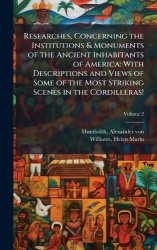 Researches, Concerning the Institutions&Monuments of the Ancient Inhabitants of America