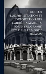 Ãtude sur l'administration et l'exploitation des carrières marbres, porphyre, granit, etc. dans le monde romain