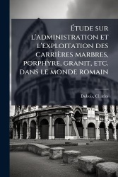Ãtude sur l'administration et l'exploitation des carrières marbres, porphyre, granit, etc. dans le monde romain