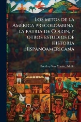 Los mitos de la AmÃ(c)rica precolombina, la patria de Colon, y otros estudios de historia Hispanoamericana