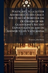 Postscript to a Letter Addressed to His Grace the Duke of Norfolk on Occasion of Mr. Gladstone's Recent Expostulation and in Ans
