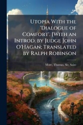 Utopia With the'Dialogue of Comfort'. [With an Introd. by Judge John O'Hagan; Translated by Ralph Robinson