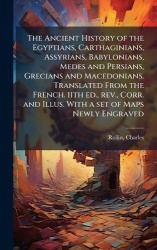 The Ancient History of the Egyptians, Carthaginians, Assyrians, Babylonians, Medes and Persians, Grecians and Macedonians. Trans