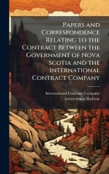 Papers and Correspondence Relating to the Contract Between the Government of Nova Scotia and the International Contract Company
