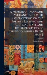 A Memoir of India and Avghanistaun, With Observations on the Present Exciting and Critical State and Future Prospects of Those C