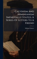 Calvinism And Arminianism Impartially Stated, A Series Of Letters To A Friend