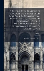La Theorie Et La Pratique De La Coupe Des Pierres Et Des Bois, Pour La Construction Des Voutes Et Autres Parties Des Bâtimens Ci