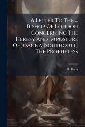 A Letter To The ... Bishop Of London Concerning The Heresy And Imposture Of Joanna [southcott] The Prophetess