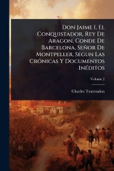 Don Jaime I, El Conquistador, Rey De Aragon, Conde De Barcelona, Señor De Montpeller, Segun Las CrÃ3nicas Y Documentos InÃ(c)dit