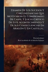 Examen De Los Sucesos Y Circunstancias Que Motivaron El Compromiso De Caspe, Y Juicio CrÃ-tico De Este Acontecimiento Y De Sus C