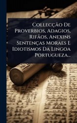 CollecçÃ£o De Proverbios, Adagios, RifÃ£os, Anexins Sentenças Moraes E Idiotismos Da Lingoa Portugueza...