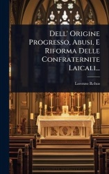 Dell'Origine Progresso, Abusi, E Riforma Delle Confraternite Laicali...