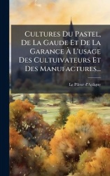 Cultures Du Pastel, De La Gaude Et De La GaranceÃ L'usage Des Cultuivateurs Et Des Manufactures...