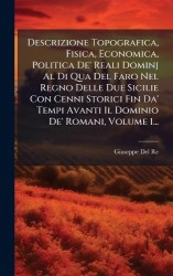 Descrizione Topografica, Fisica, Economica, Politica De'Reali Dominj Al Di Qua Del Faro Nel Regno Delle Due Sicilie Con Cenni St