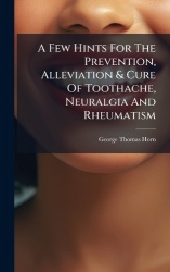 A Few Hints For The Prevention, Alleviation&Cure Of Toothache, Neuralgia And Rheumatism