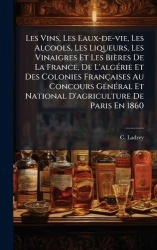 Les Vins, Les Eaux-de-vie, Les Alcools, Les Liqueurs, Les Vinaigres Et Les Bières De La France, De L'algÃ(c)rie Et Des Colonies 