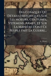 Des Cosaques Ou DÃ(c)tails Historiques Sur Les Moeurs, Coutumes, VÃatemens, Armes, Et Sur La Manière Dont Ce Peuple Fait La Guer