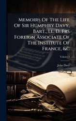 Memoirs Of The Life Of Sir Humphry Davy, Bart., Ll. D. Frs Foreign Associate Of The Institute Of France,&c