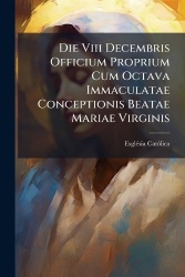 Die Viii Decembris Officium Proprium Cum Octava Immaculatae Conceptionis Beatae Mariae Virginis