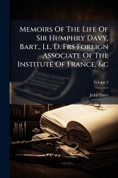 Memoirs Of The Life Of Sir Humphry Davy, Bart., Ll. D. Frs Foreign Associate Of The Institute Of France,&c