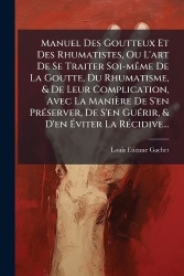 Manuel Des Goutteux Et Des Rhumatistes, Ou L'art De Se Traiter Soi-mÃame De La Goutte, Du Rhumatisme,&De Leur Complication, Avec