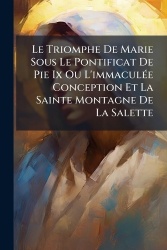 Le Triomphe De Marie Sous Le Pontificat De Pie Ix Ou L'immaculÃ(c)e Conception Et La Sainte Montagne De La Salette