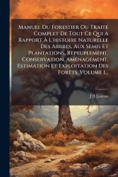 Manuel Du Forestier Ou TraitÃ(c) Complet De Tout Ce Qui A Rapport Ã L'histoire Naturelle Des Arbres, Aux Semis Et Plantati