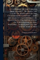 A Statement Of The Various Proceedings ... Between The Court Of Assistants Of The Clockmakers'Company ... And His Majesty's Gove