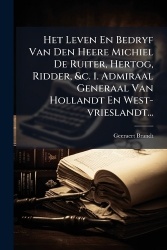 Het Leven En Bedryf Van Den Heere Michiel De Ruiter, Hertog, Ridder,&c. 1. Admiraal Generaal Van Hollandt En West-vrieslandt...