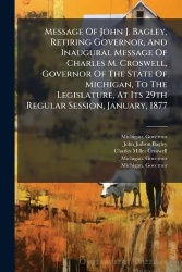 Message Of John J. Bagley, Retiring Governor, And Inaugural Message Of Charles M. Croswell, Governor Of The State Of Michigan, T