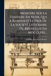 MÃ(c)moire Sur La Teinture En Noir, Qui A RemportÃ(c) Le Prix De La SociÃ(c)tÃ(c) LittÃ(c)raire De Bruxelles En Mdcclxxi...