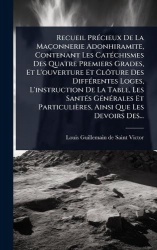 Recueil PrÃ(c)cieux De La Maçonnerie Adonhiramite, Contenant Les CatÃ(c)chismes Des Quatre Premiers Grades, Et L'ouverture Et Cl