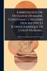 Embryologie Ou Ovologie Humaine, Contenant L'histoire Descriptive Et Iconographique De L'oeuf Humain...