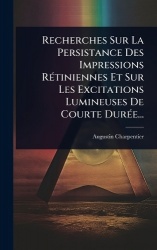 Recherches Sur La Persistance Des Impressions RÃ(c)tiniennes Et Sur Les Excitations Lumineuses De Courte DurÃ(c)e...