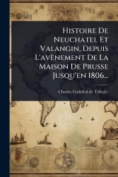 Histoire De Neuchatel Et Valangin, Depuis L'avènement De La Maison De Prusse Jusqu'en 1806...
