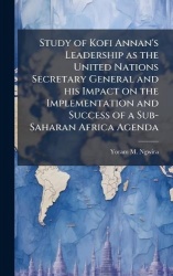 Study of Kofi Annan's Leadership as the United Nations Secretary General and his Impact on the Implementation and Success of a S