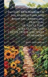 Jacques'New Manual of the Garden, Farm and Barnyard, Embracing Practical Horticulture, Agriculture, and Cattle, Horse and Sheep 