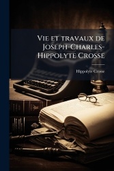 Vie et travaux de Joseph-Charles-Hippolyte Crosse