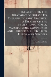 Inhalation in the Treatment of Disease; Its Therapeutics and Practice. A Treatise on the Inhalation of Gases, Vapors, Fumes, Com