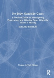 No-Body Homicide Cases - A Practical Guide to Investigating, Prosecuting, and Winning Cases When the Victim Is Missing