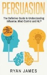 Persuasion - The Definitive Guide to Understanding Influence, Mindcontrol and NLP (Persuasion Series) (Volume 1)