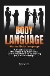 Body Language - Master Body Language: A Practical Guide to Understanding Nonverbal Communication and Improving Your Relationship